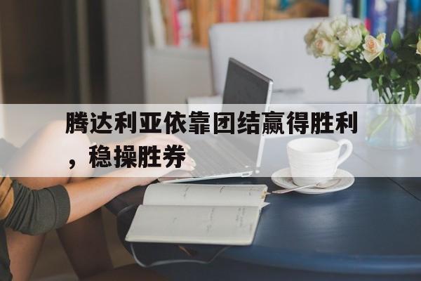 lol投注-腾达利亚依靠团结赢得胜利，稳操胜券